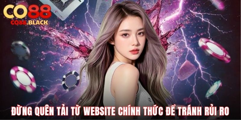 Đừng quên tải từ website chính thức để tránh rủi ro
