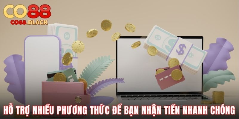 Hỗ trợ nhiều phương thức để bạn nhận tiền nhanh chóng
