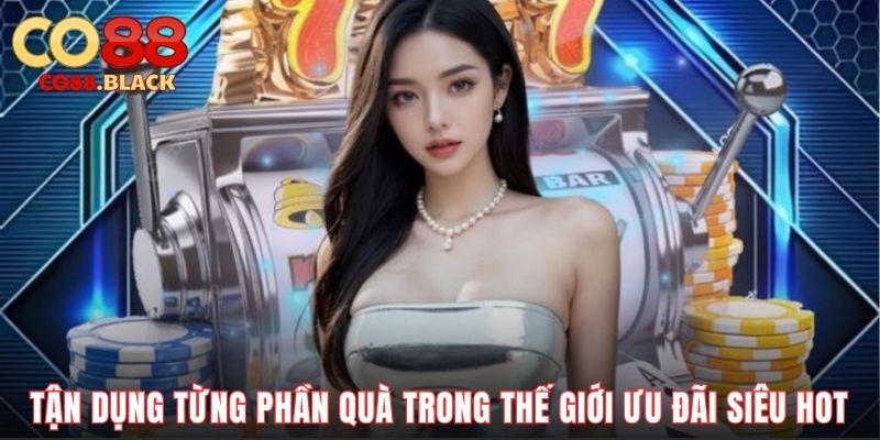 Tận dụng từng phần quà trong thế giới ưu đãi siêu hot
